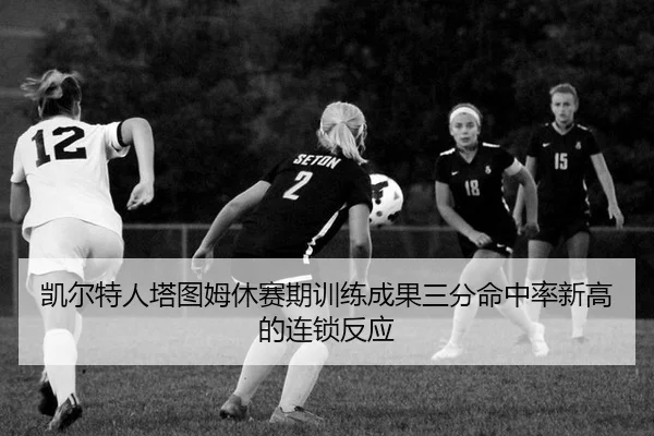 凯尔特人塔图姆休赛期训练成果三分命中率新高的连锁反应