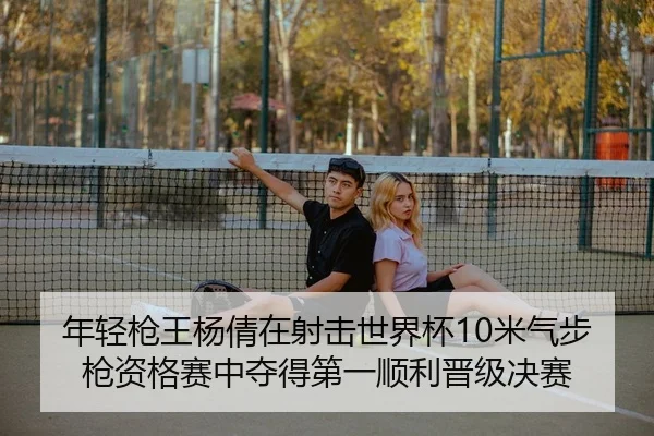 年轻枪王杨倩在射击世界杯10米气步枪资格赛中夺得第一顺利晋级决赛